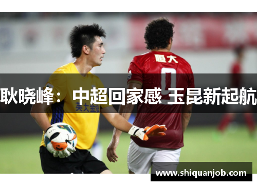 耿晓峰:中超回家感 玉昆新起航 耿晓峰:中超回家感 玉昆新起航