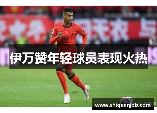 伊万赞年轻球员表现火热