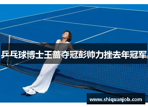 乒乓球博士王蔷夺冠彭帅力挫去年冠军 乒乓球博士王蔷夺冠彭帅力挫去年冠军