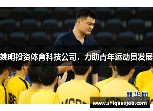 姚明投资体育科技公司,力助青年运动员发展 姚明投资体育科技公司,力助青年运动员发展