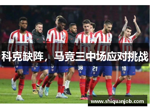 科克缺阵,马竞三中场应对挑战 科克缺阵,马竞三中场应对挑战