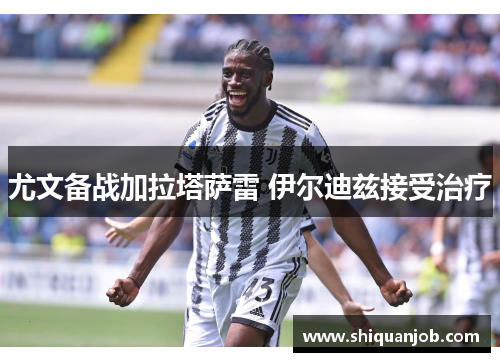 尤文备战加拉塔萨雷 伊尔迪兹接受治疗